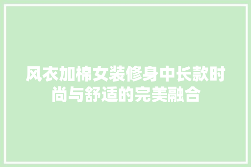 风衣加棉女装修身中长款时尚与舒适的完美融合