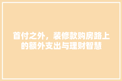 首付之外，装修款购房路上的额外支出与理财智慧