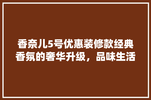 香奈儿5号优惠装修款经典香氛的奢华升级，品味生活的精致演绎