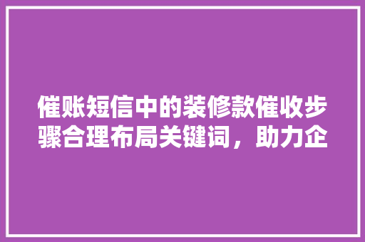 催账短信中的装修款催收步骤合理布局关键词，助力企业高效回款
