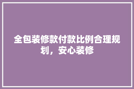全包装修款付款比例合理规划，安心装修