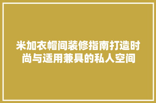 米加衣帽间装修指南打造时尚与适用兼具的私人空间