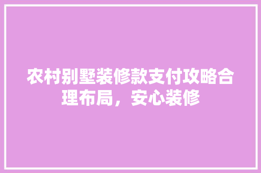 农村别墅装修款支付攻略合理布局，安心装修