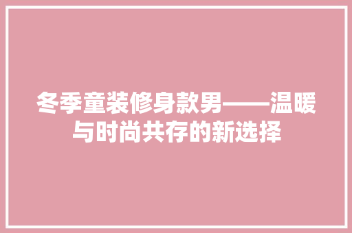 冬季童装修身款男——温暖与时尚共存的新选择