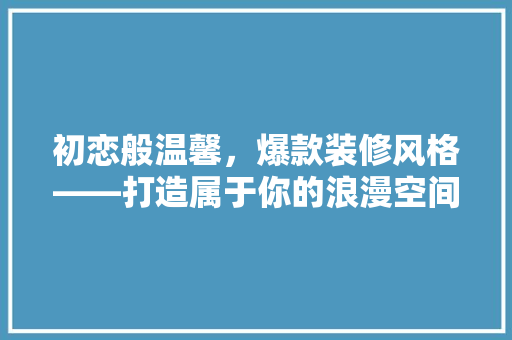 初恋般温馨，爆款装修风格——打造属于你的浪漫空间