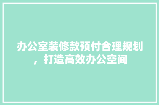 办公室装修款预付合理规划，打造高效办公空间