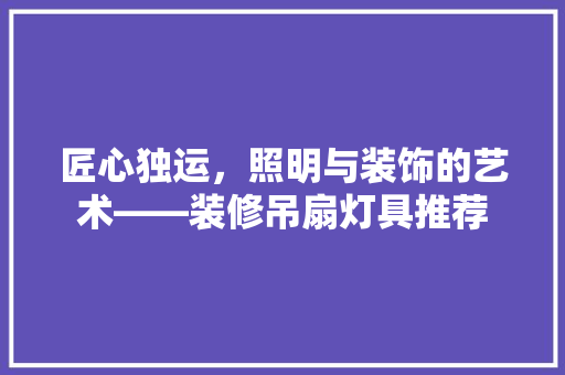 匠心独运，照明与装饰的艺术——装修吊扇灯具推荐