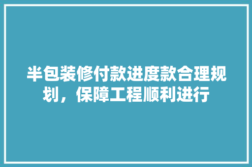 半包装修付款进度款合理规划，保障工程顺利进行
