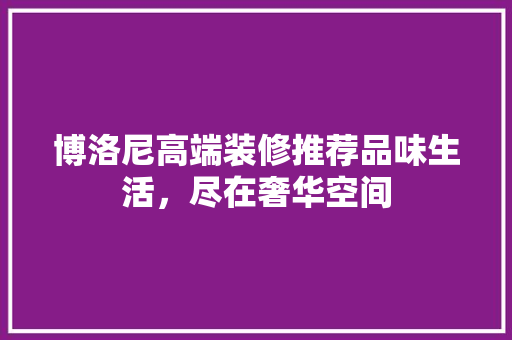 博洛尼高端装修推荐品味生活，尽在奢华空间