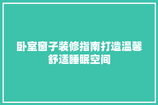 卧室窗子装修指南打造温馨舒适睡眠空间