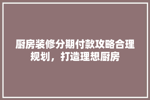 厨房装修分期付款攻略合理规划，打造理想厨房