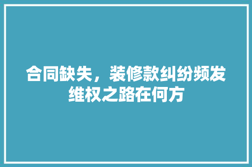 合同缺失，装修款纠纷频发维权之路在何方