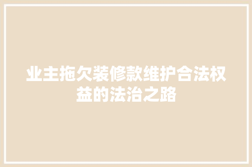 业主拖欠装修款维护合法权益的法治之路