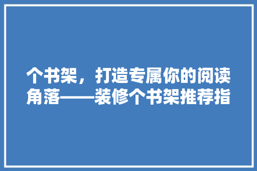 个书架，打造专属你的阅读角落——装修个书架推荐指南