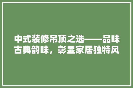 中式装修吊顶之选——品味古典韵味，彰显家居独特风格