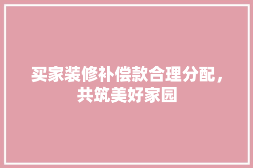 买家装修补偿款合理分配，共筑美好家园