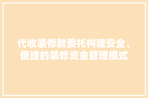 代收装修款委托构建安全、便捷的装修资金管理模式