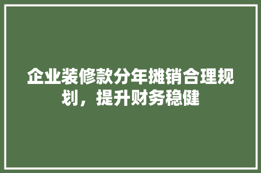 企业装修款分年摊销合理规划，提升财务稳健