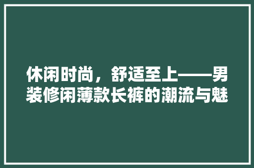 休闲时尚，舒适至上——男装修闲薄款长裤的潮流与魅力
