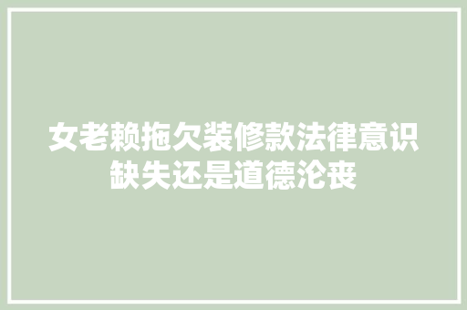 女老赖拖欠装修款法律意识缺失还是道德沦丧  第1张