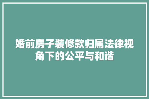 婚前房子装修款归属法律视角下的公平与和谐
