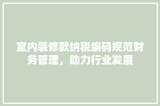 室内装修款纳税编码规范财务管理，助力行业发展