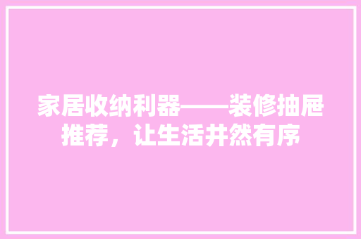 家居收纳利器——装修抽屉推荐，让生活井然有序