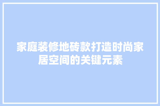 家庭装修地砖款打造时尚家居空间的关键元素