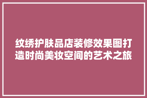 纹绣护肤品店装修效果图打造时尚美妆空间的艺术之旅