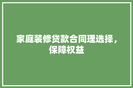 家庭装修贷款合同理选择，保障权益