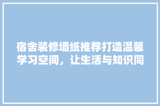 宿舍装修墙纸推荐打造温馨学习空间，让生活与知识同行