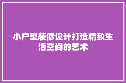 小户型装修设计打造精致生活空间的艺术