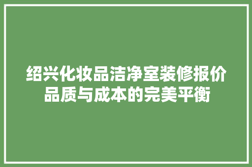 绍兴化妆品洁净室装修报价品质与成本的完美平衡