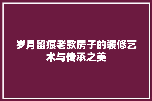 岁月留痕老款房子的装修艺术与传承之美