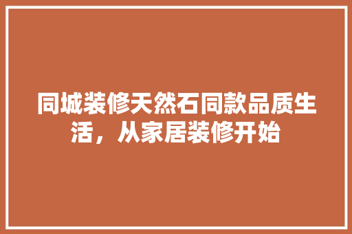 同城装修天然石同款品质生活，从家居装修开始  第1张