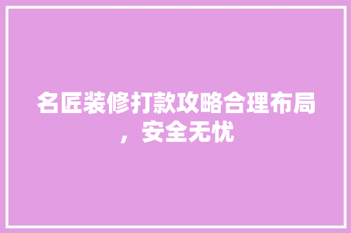 名匠装修打款攻略合理布局，安全无忧