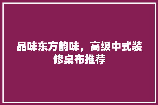 品味东方韵味，高级中式装修桌布推荐
