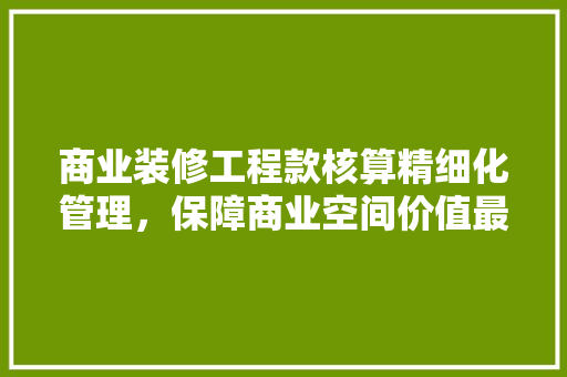 商业装修工程款核算精细化管理，保障商业空间价值最大化