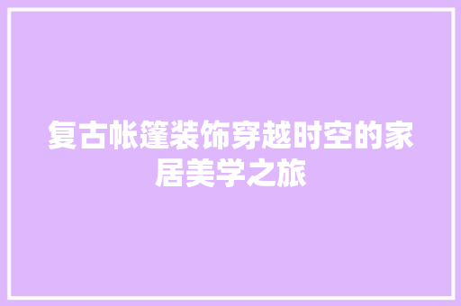 复古帐篷装饰穿越时空的家居美学之旅