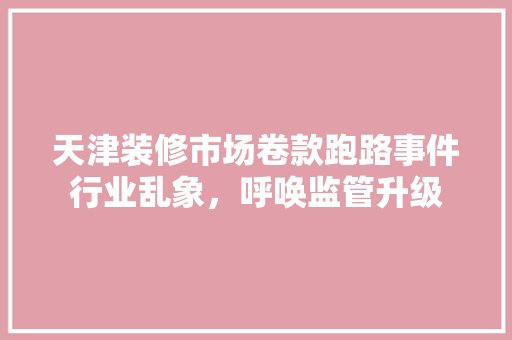 天津装修市场卷款跑路事件行业乱象，呼唤监管升级