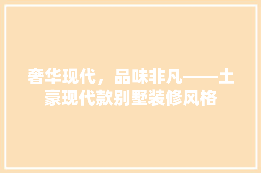 奢华现代，品味非凡——土豪现代款别墅装修风格