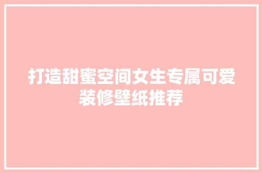 打造甜蜜空间女生专属可爱装修壁纸推荐