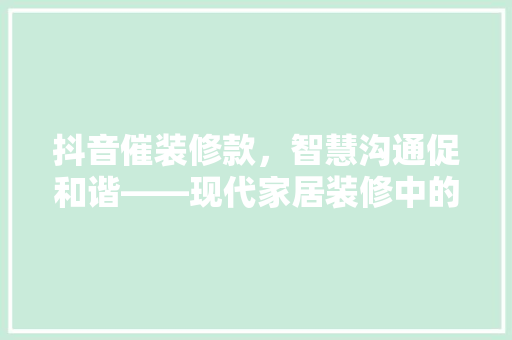 抖音催装修款，智慧沟通促和谐——现代家居装修中的高效沟通之路