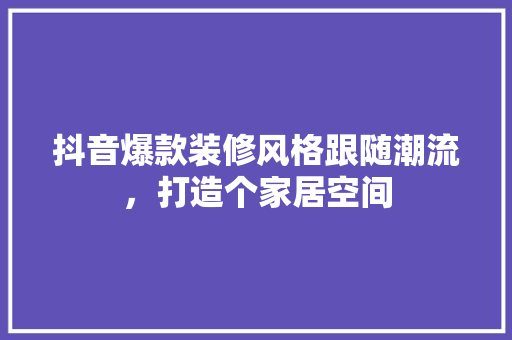 抖音爆款装修风格跟随潮流，打造个家居空间