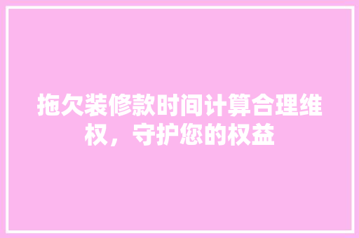 拖欠装修款时间计算合理维权，守护您的权益