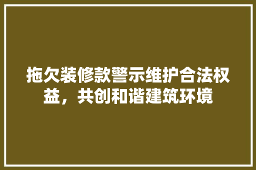 拖欠装修款警示维护合法权益，共创和谐建筑环境