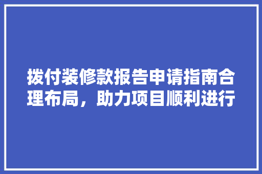 拨付装修款报告申请指南合理布局，助力项目顺利进行