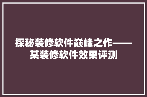 探秘装修软件巅峰之作——某装修软件效果评测  第1张