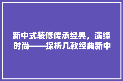 新中式装修传承经典，演绎时尚——探析几款经典新中式装修风格