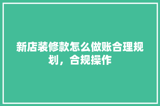 新店装修款怎么做账合理规划，合规操作
